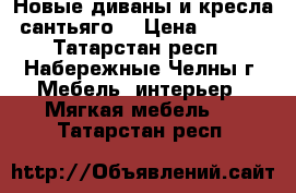 Новые диваны и кресла “сантьяго“ › Цена ­ 3 500 - Татарстан респ., Набережные Челны г. Мебель, интерьер » Мягкая мебель   . Татарстан респ.